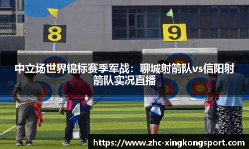 中立场世界锦标赛季军战：聊城射箭队vs信阳射箭队实况直播