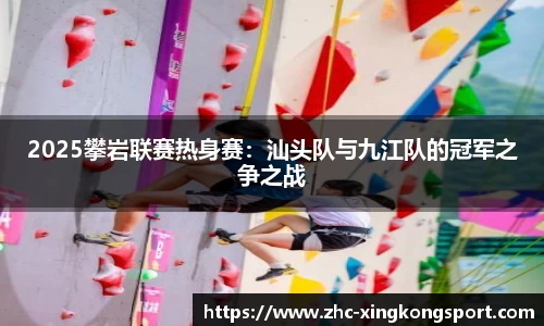 2025攀岩联赛热身赛：汕头队与九江队的冠军之争之战