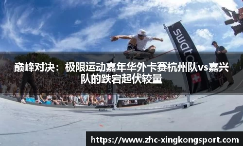 巅峰对决：极限运动嘉年华外卡赛杭州队vs嘉兴队的跌宕起伏较量