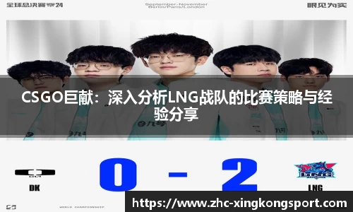 CSGO巨献：深入分析LNG战队的比赛策略与经验分享