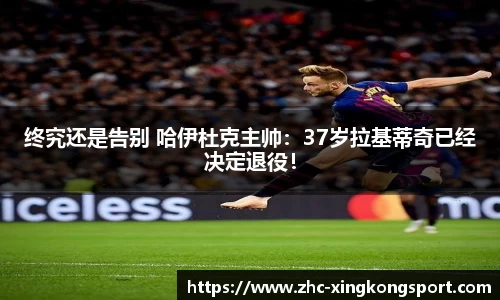 终究还是告别 哈伊杜克主帅：37岁拉基蒂奇已经决定退役！